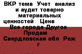 ВКР тема: Учет, анализ и аудит товарно-материальных ценностей › Цена ­ 16 000 - Все города Другое » Продам   . Свердловская обл.,Реж г.